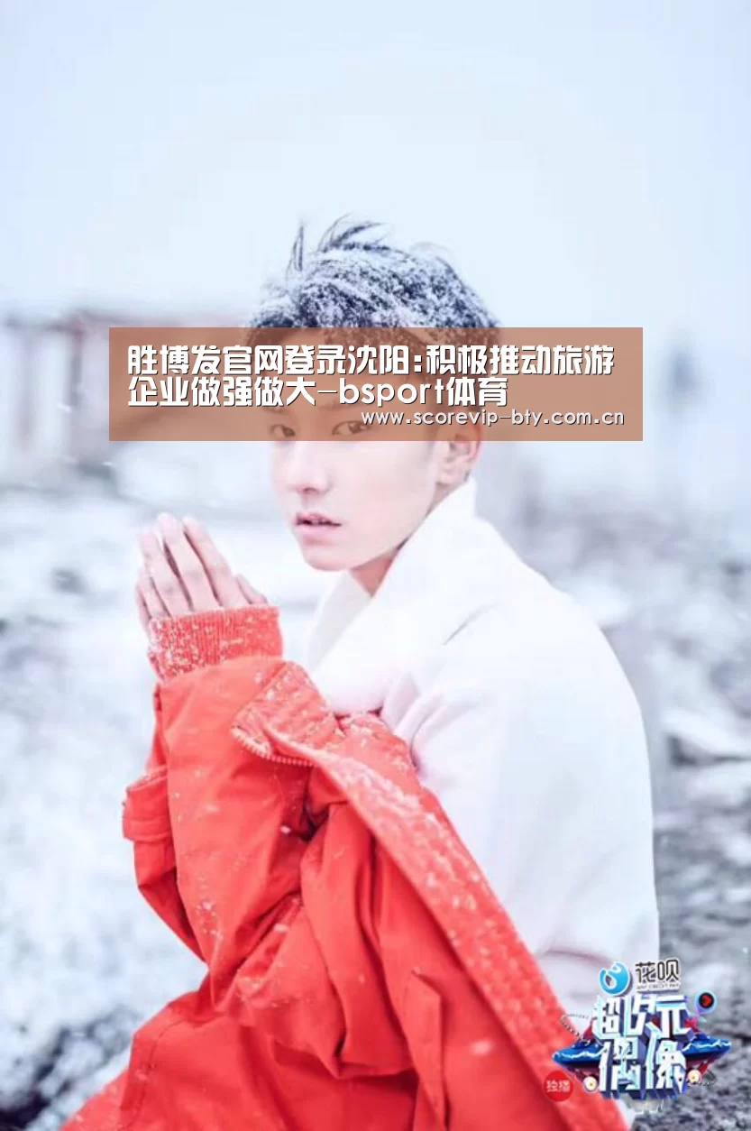 胜博发官网登录沈阳:积极推动旅游企业做强做大-bsport体育(图1) bsport体育