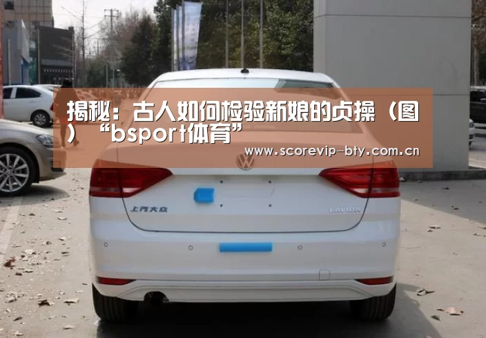 揭秘:古人如何检验新娘的贞操(图)“bsport体育”(图3) bsport体育