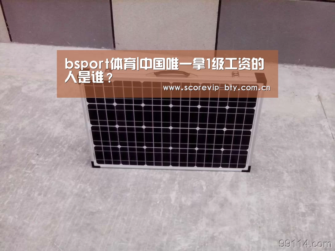 bsport体育|中国唯一拿1级工资的人是谁?(图2) bsport体育|中国唯一拿1级工资的人是谁?(图2)