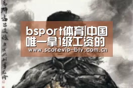 bsport体育|中国唯一拿1级工资的人是谁?(图1) bsport体育