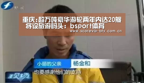 重庆:超万吨豪华游轮两年内达20艘 将设旅游码头:bsport体育(图1) bsport体育