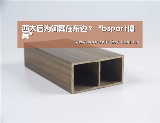 西太后为何葬在东边?“bsport体育”(图1) 西太后为何葬在东边?“bsport体育”(图1)